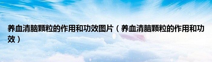 養(yǎng)血清腦顆粒的作用和功效圖片（養(yǎng)血清腦顆粒的作用和功效）