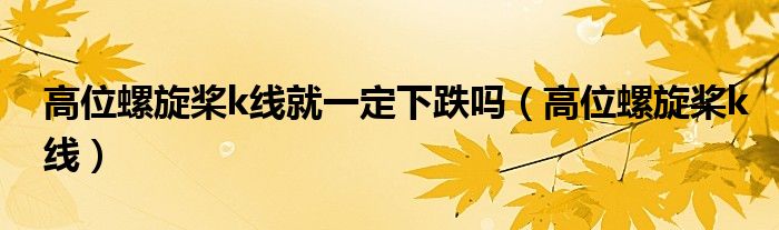 高位螺旋槳k線就一定下跌嗎（高位螺旋槳k線）