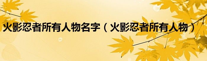 火影忍者所有人物名字（火影忍者所有人物）