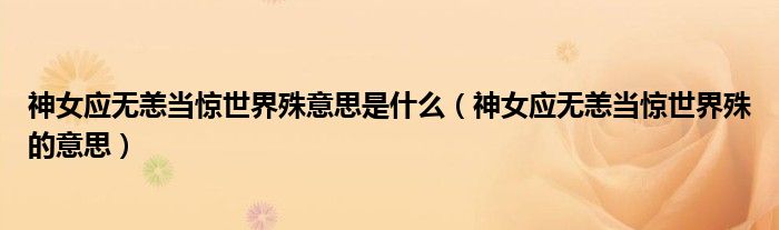 神女應(yīng)無(wú)恙當(dāng)驚世界殊意思是什么(神女應(yīng)無(wú)恙當(dāng)驚世界殊的意思)