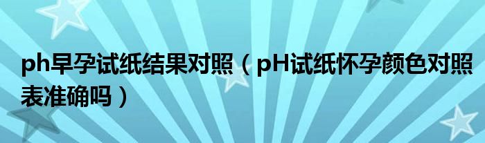 ph早孕試紙結(jié)果對照（pH試紙懷孕顏色對照表準確嗎）