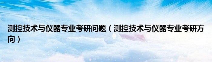 測(cè)控技術(shù)與儀器專業(yè)考研問題（測(cè)控技術(shù)與儀器專業(yè)考研方向）
