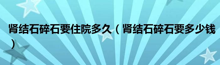 腎結(jié)石碎石要住院多久（腎結(jié)石碎石要多少錢）