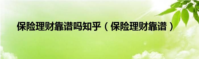 保險理財靠譜嗎知乎（保險理財靠譜）