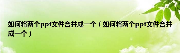 如何將兩個ppt文件合并成一個（如何將兩個ppt文件合并成一個）