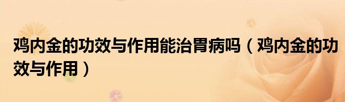 雞內(nèi)金的功效與作用能治胃病嗎（雞內(nèi)金的功效與作用）