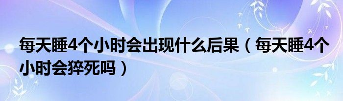 每天睡4個(gè)小時(shí)會(huì)出現(xiàn)什么后果（每天睡4個(gè)小時(shí)會(huì)猝死嗎）