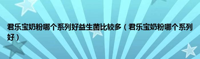 君樂寶奶粉哪個(gè)系列好益生菌比較多(君樂寶奶粉哪個(gè)系列好)