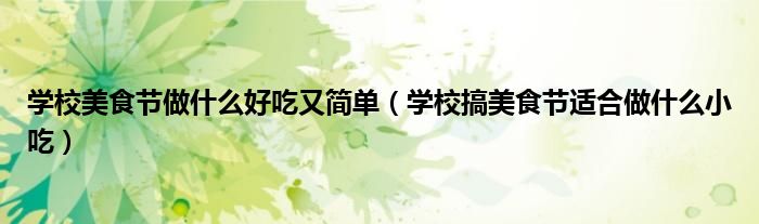 學(xué)校美食節(jié)做什么好吃又簡單（學(xué)校搞美食節(jié)適合做什么小吃）