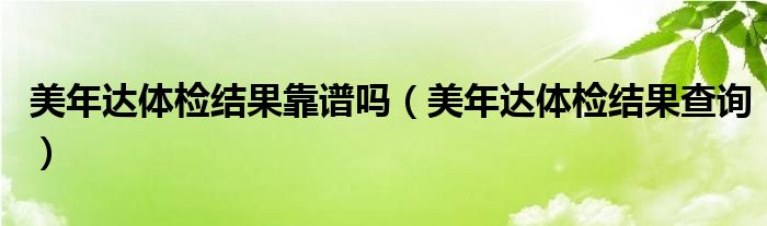 美年達(dá)體檢結(jié)果靠譜嗎（美年達(dá)體檢結(jié)果查詢）