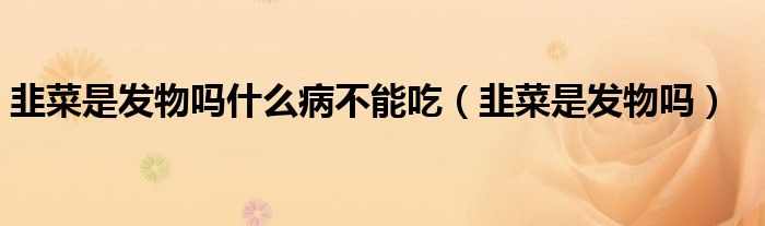 韭菜是發(fā)物嗎什么病不能吃(韭菜是發(fā)物嗎)