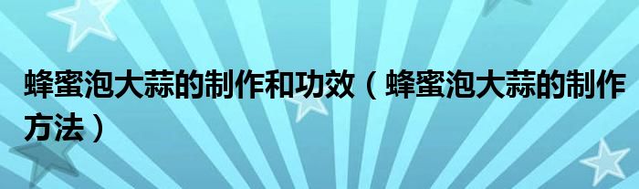 蜂蜜泡大蒜的制作和功效（蜂蜜泡大蒜的制作方法）
