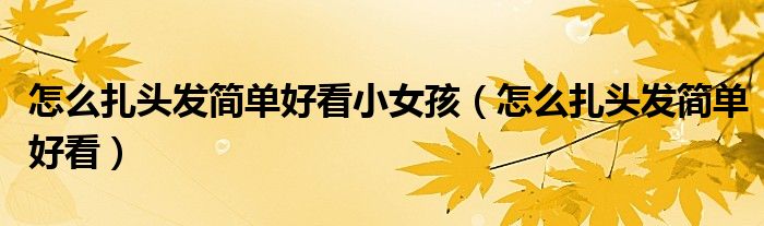 怎么扎頭發(fā)簡單好看小女孩（怎么扎頭發(fā)簡單好看）