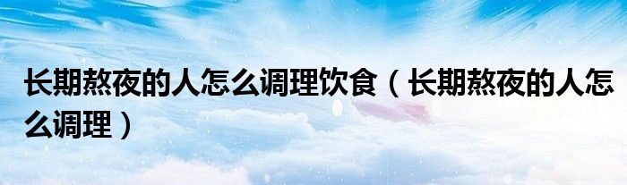 長(zhǎng)期熬夜的人怎么調(diào)理飲食（長(zhǎng)期熬夜的人怎么調(diào)理）