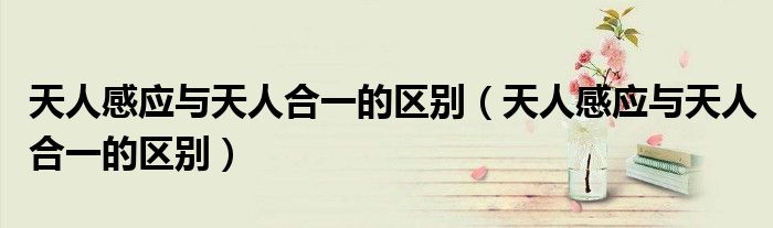 天人感應(yīng)與天人合一的區(qū)別（天人感應(yīng)與天人合一的區(qū)別）