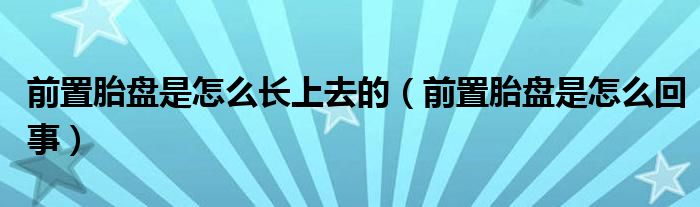 前置胎盤是怎么長(zhǎng)上去的（前置胎盤是怎么回事）
