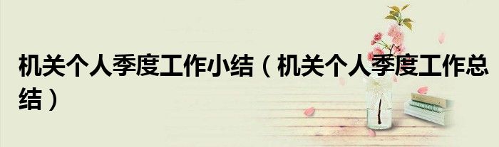 機關個人季度工作小結（機關個人季度工作總結）