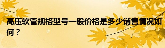 高壓軟管規(guī)格型號一般價格是多少銷售情況如何？