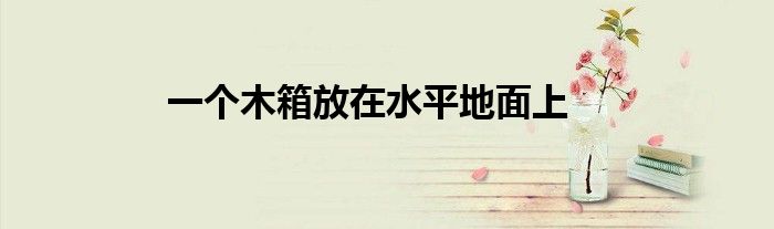 一個木箱放在水平地面上