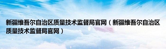新疆維吾爾自治區(qū)質量技術監(jiān)督局官網（新疆維吾爾自治區(qū)質量技術監(jiān)督局官網）