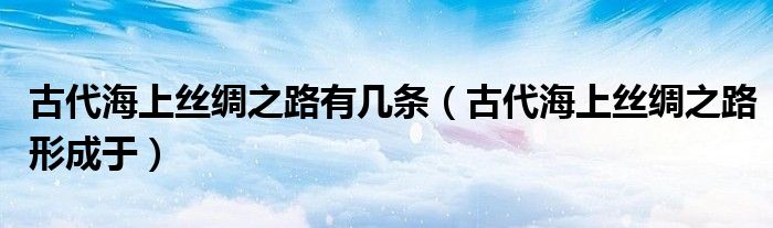 古代海上絲綢之路有幾條（古代海上絲綢之路形成于）