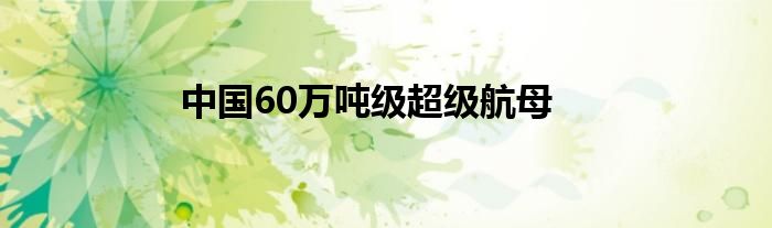 中國60萬噸級(jí)超級(jí)航母