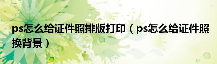 ps怎么給證件照排版打印（ps怎么給證件照換背景）