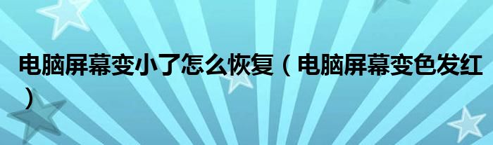 電腦屏幕變小了怎么恢復(fù)（電腦屏幕變色發(fā)紅）