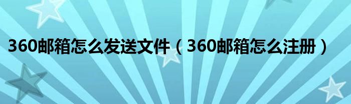 360郵箱怎么發(fā)送文件（360郵箱怎么注冊）