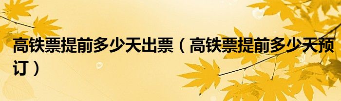 高鐵票提前多少天出票（高鐵票提前多少天預(yù)訂）