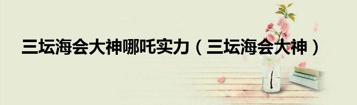 三壇海會(huì)大神哪吒實(shí)力(三壇海會(huì)大神)