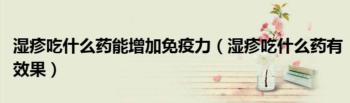 濕疹吃什么藥能增加免疫力（濕疹吃什么藥有效果）