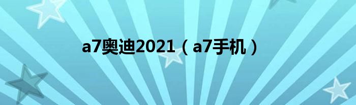 a7奧迪2021（a7手機）