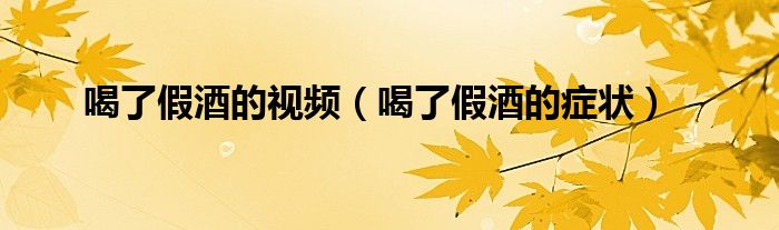 喝了假酒的視頻（喝了假酒的癥狀）