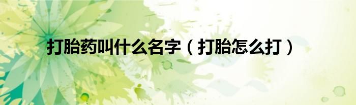 打胎藥叫什么名字（打胎怎么打）