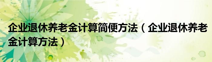 企業(yè)退休養(yǎng)老金計算簡便方法（企業(yè)退休養(yǎng)老金計算方法）