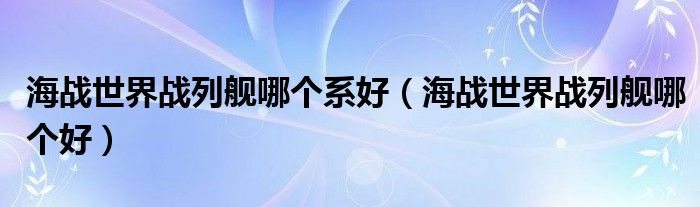 海戰(zhàn)世界戰(zhàn)列艦?zāi)膫€(gè)系好（海戰(zhàn)世界戰(zhàn)列艦?zāi)膫€(gè)好）