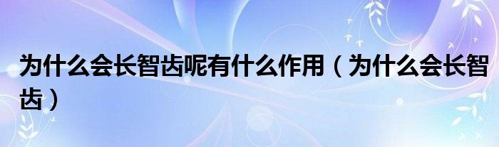 為什么會(huì)長(zhǎng)智齒呢有什么作用（為什么會(huì)長(zhǎng)智齒）