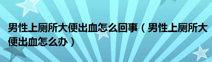 男性上廁所大便出血怎么回事（男性上廁所大便出血怎么辦）