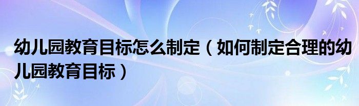 幼兒園教育目標(biāo)怎么制定（如何制定合理的幼兒園教育目標(biāo)）