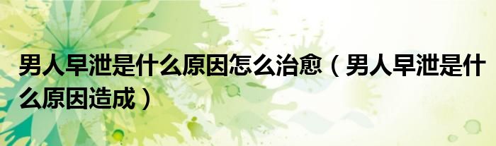 男人早泄是什么原因怎么治愈（男人早泄是什么原因造成）