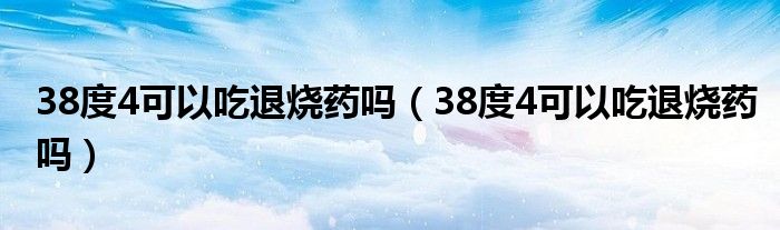 38度4可以吃退燒藥嗎（38度4可以吃退燒藥嗎）