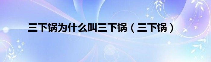 三下鍋為什么叫三下鍋(三下鍋)