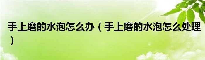 手上磨的水泡怎么辦（手上磨的水泡怎么處理）