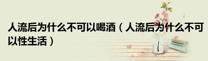 人流后為什么不可以喝酒（人流后為什么不可以性生活）