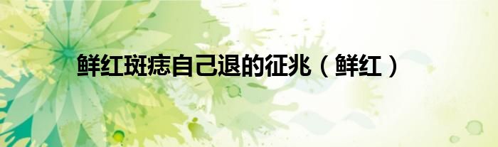 鮮紅斑痣自己退的征兆（鮮紅）