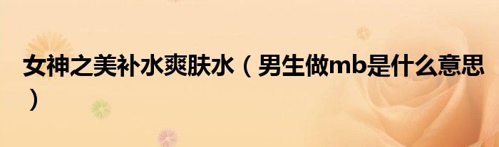女神之美補(bǔ)水爽膚水（男生做mb是什么意思）
