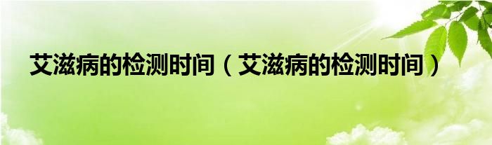 艾滋病的檢測時(shí)間（艾滋病的檢測時(shí)間）