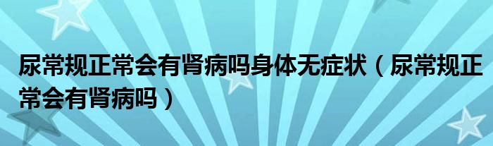 尿常規(guī)正常會(huì)有腎病嗎身體無(wú)癥狀（尿常規(guī)正常會(huì)有腎病嗎）