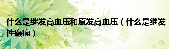 什么是繼發(fā)高血壓和原發(fā)高血壓（什么是繼發(fā)性癲癇）